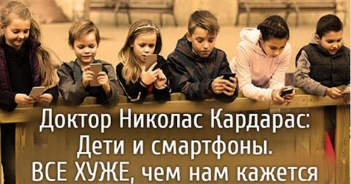 Доктор Николас Кардарас: дети и смартфоны. Все хуже, чем нам кажется